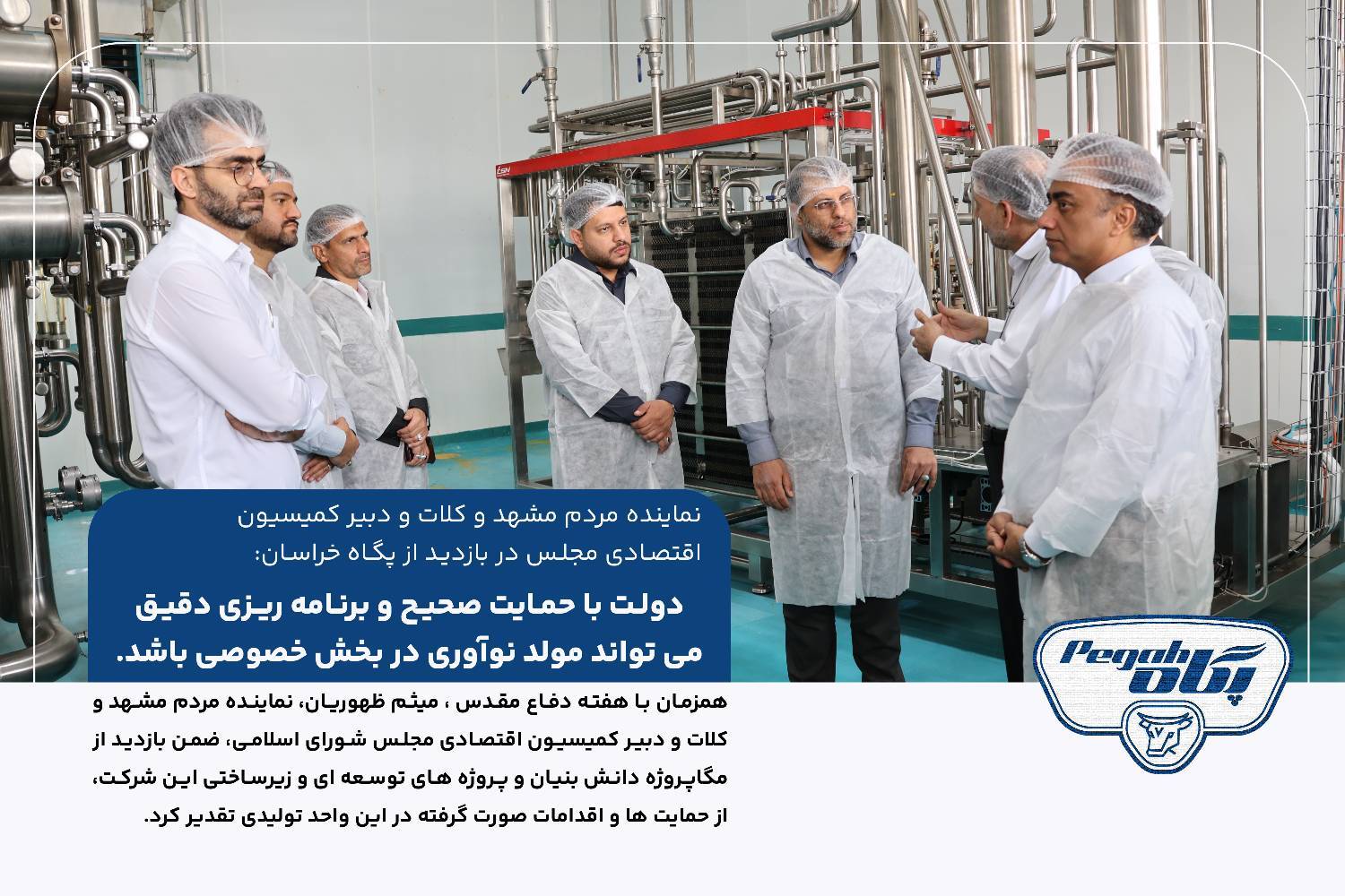 نماینده مردم مشهد و کلات و دبیر کمیته اقتصادی مجلس شورای اسلامی در بازدید از پگاه خراسان: دولـت با حمـایت صحیـح و برنـامه ریـزی دقیـق می تواند مولد نوآوری در بخش خصوصی باشد.